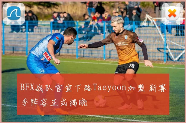 BFX战队官宣下路Taeyoon加盟 新赛季阵容正式揭晓