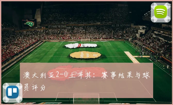 澳大利亚2-0土耳其:赛事结果与球员评分