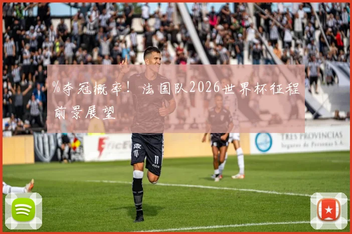 %夺冠概率!法国队2026世界杯征程前景展望