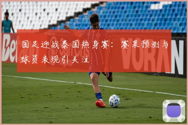 国足迎战泰国热身赛：赛果预测与球员表现引关注