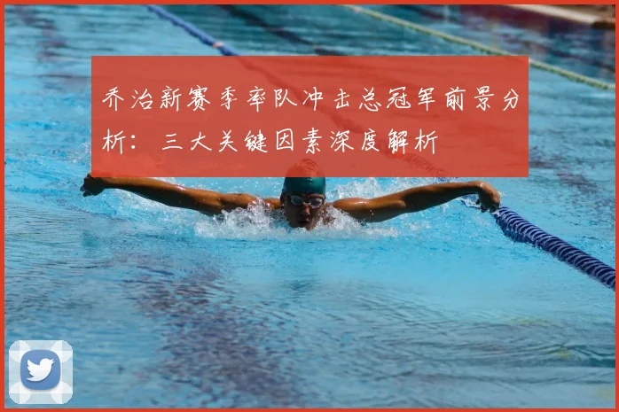乔治新赛季率队冲击总冠军前景分析：三大关键因素深度解析