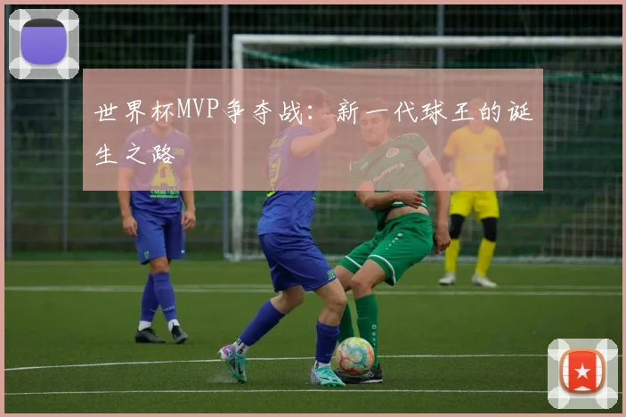 世界杯MVP争夺战：新一代球王的诞生之路