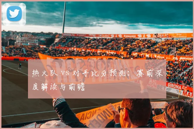 热火队 vs 对手比分预测:赛前深度解读与前瞻