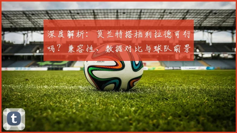 深度解析：莫兰特搭档利拉德可行吗？兼容性、数据对比与球队前景全览