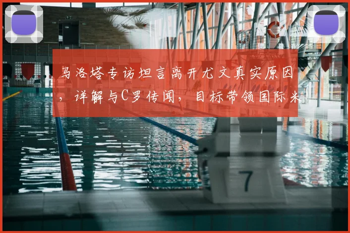 马洛塔专访坦言离开尤文真实原因,详解与C罗传闻,目标带领国际米兰冲击2026欧冠