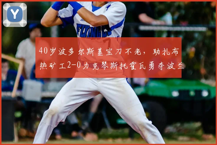 40岁波多尔斯基宝刀不老,助扎布热矿工2-0力克琴斯托霍瓦勇夺波兰杯