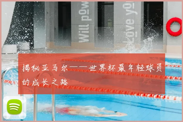 揭秘亚马尔——世界杯最年轻球员的成长之路