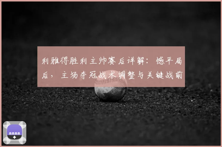 利雅得胜利主帅赛后详解:憾平局后,主场夺冠战术调整与关键战前瞻