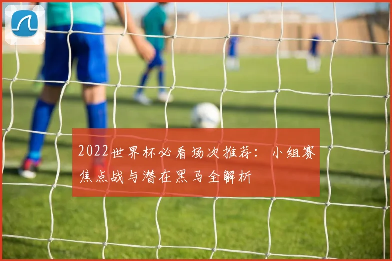 2022世界杯必看场次推荐：小组赛焦点战与潜在黑马全解析
