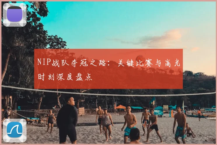 NIP战队夺冠之路：关键比赛与高光时刻深度盘点