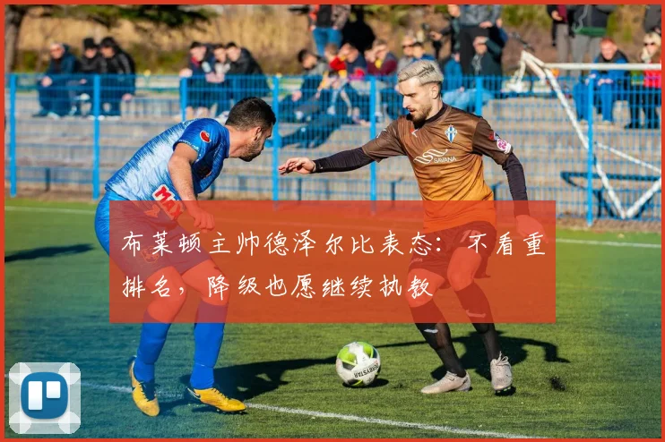 布莱顿主帅德泽尔比表态：不看重排名，降级也愿继续执教