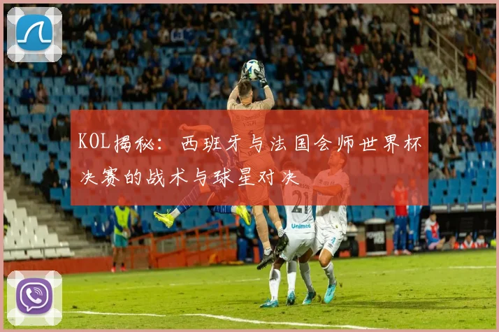 KOL揭秘：西班牙与法国会师世界杯决赛的战术与球星对决