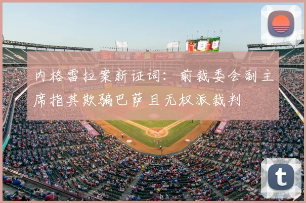 内格雷拉案新证词:前裁委会副主席指其欺骗巴萨且无权派裁判