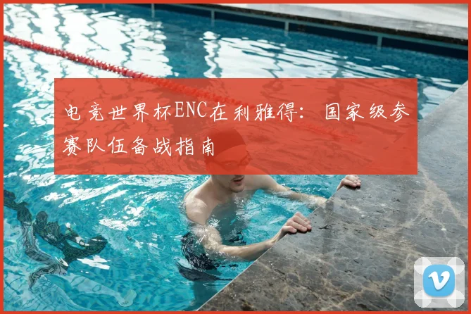 电竞世界杯ENC在利雅得:国家级参赛队伍备战指南