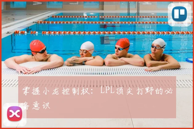 掌握小龙控制权：LPL顶尖打野的必备意识