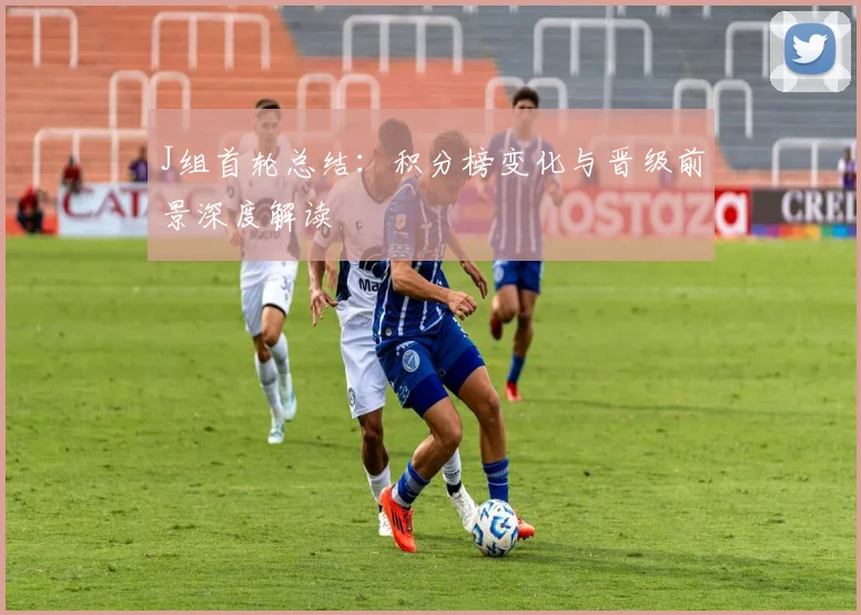 J组首轮总结：积分榜变化与晋级前景深度解读