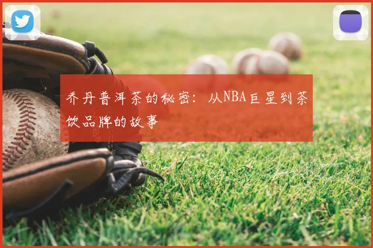 乔丹普洱茶的秘密：从NBA巨星到茶饮品牌的故事