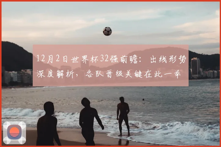 12月2日世界杯32强前瞻:出线形势深度解析,各队晋级关键在此一举