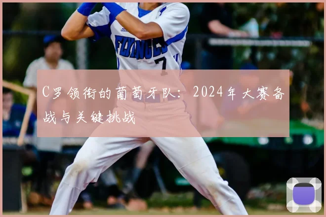 C罗领衔的葡萄牙队：2024年大赛备战与关键挑战
