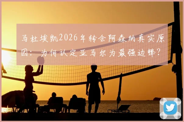 马杜埃凯2026年转会阿森纳真实原因:为何认定亚马尔为最强边锋?枪手夺冠目标如何吸引了他?