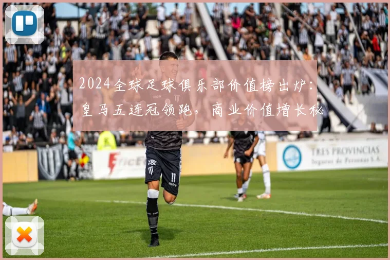 2024全球足球俱乐部价值榜出炉:皇马五连冠领跑,商业价值增长秘诀解析