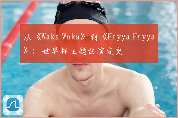 从《Waka Waka》到《Hayya Hayya》:世界杯主题曲演变史