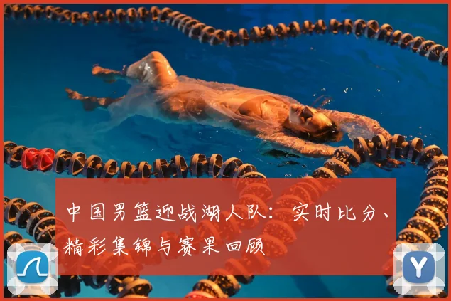 中国男篮迎战湖人队:实时比分、精彩集锦与赛果回顾