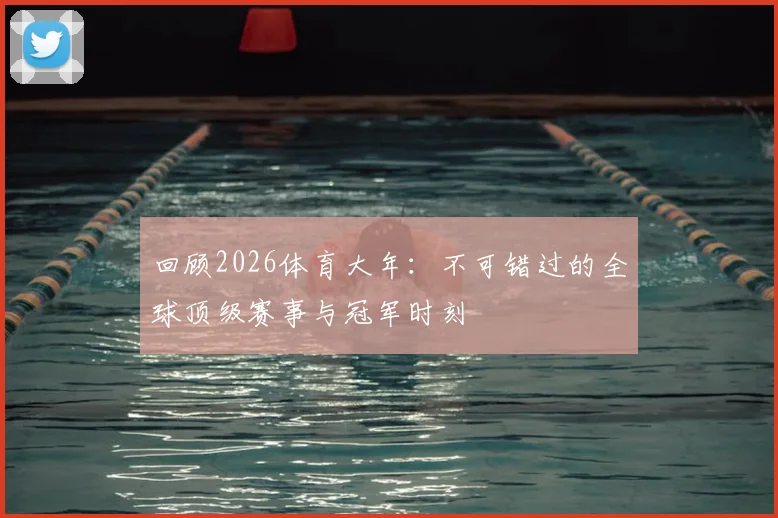 回顾2026体育大年：不可错过的全球顶级赛事与冠军时刻
