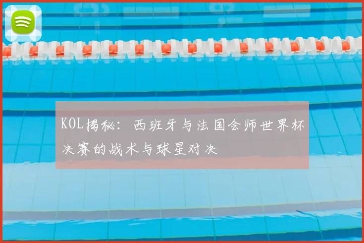 KOL揭秘：西班牙与法国会师世界杯决赛的战术与球星对决
