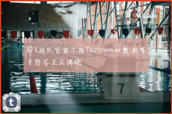 BFX战队官宣下路Taeyoon加盟 新赛季阵容正式揭晓
