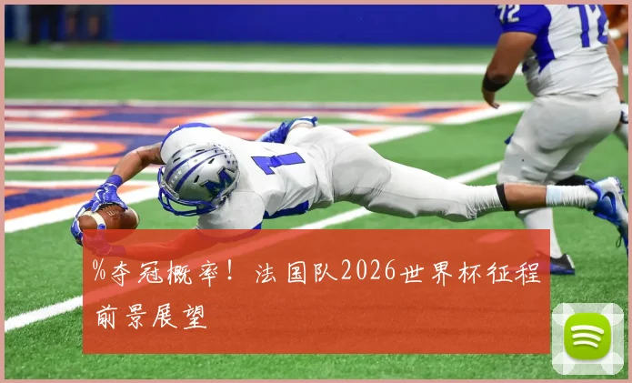 %夺冠概率！法国队2026世界杯征程前景展望