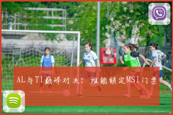 AL与T1巅峰对决：谁能锁定MSI门票？