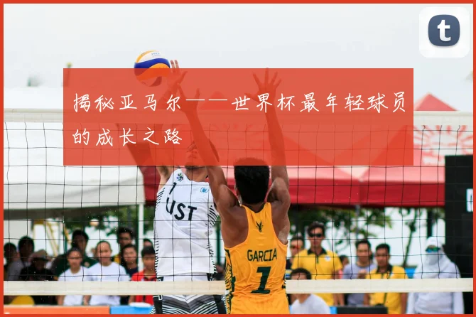 揭秘亚马尔——世界杯最年轻球员的成长之路