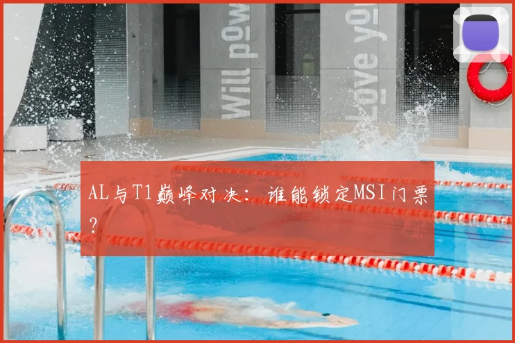 AL与T1巅峰对决：谁能锁定MSI门票？