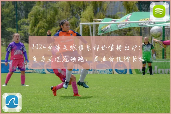2024全球足球俱乐部价值榜出炉:皇马五连冠领跑,商业价值增长秘诀解析